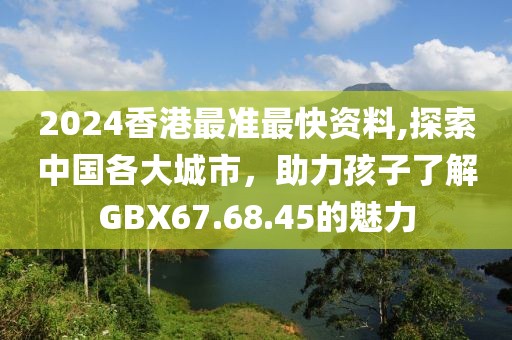 2024香港最準最快資料,探索中國各大城市，助力孩子了解GBX67.68.45的魅力