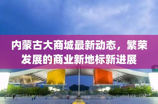 內(nèi)蒙古大商城最新動態(tài)，繁榮發(fā)展的商業(yè)新地標(biāo)新進(jìn)展