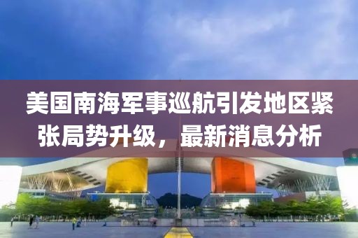 美國南海軍事巡航引發(fā)地區(qū)緊張局勢升級，最新消息分析
