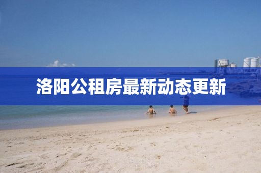 洛陽公租房最新動態(tài)更新