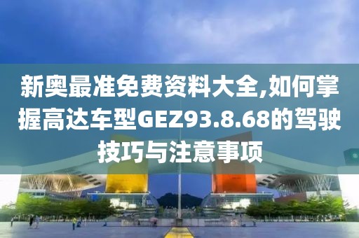 新奧最準免費資料大全,如何掌握高達車型GEZ93.8.68的駕駛技巧與注意事項