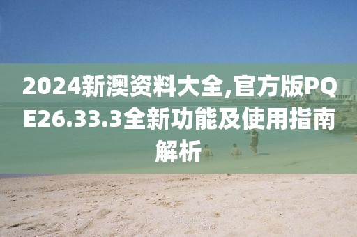2024新澳資料大全,官方版PQE26.33.3全新功能及使用指南解析
