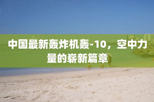 中國最新轟炸機(jī)轟-10，空中力量的嶄新篇章