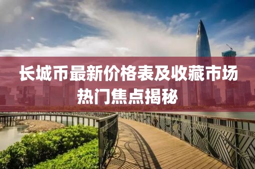 長(zhǎng)城幣最新價(jià)格表及收藏市場(chǎng)熱門焦點(diǎn)揭秘