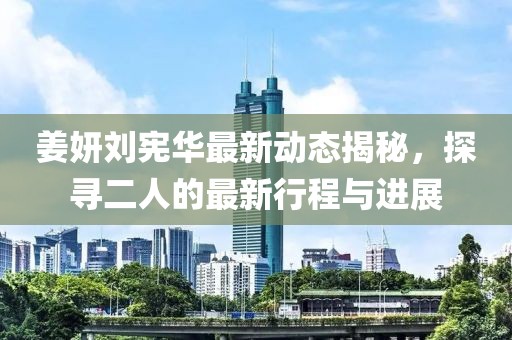 姜妍劉憲華最新動態(tài)揭秘，探尋二人的最新行程與進展