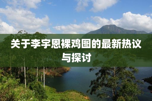 關(guān)于李宇恩裸雞圖的最新熱議與探討