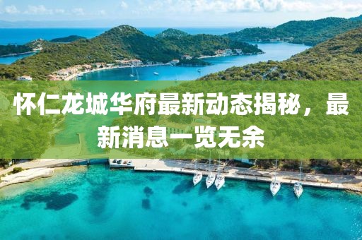 懷仁龍城華府最新動態(tài)揭秘，最新消息一覽無余