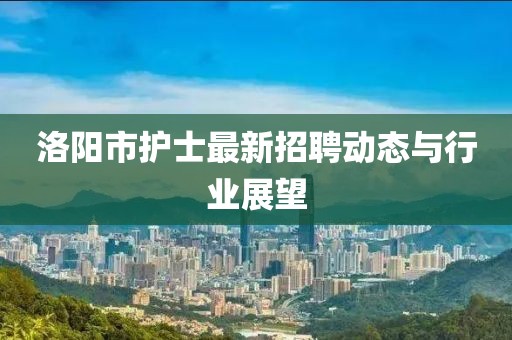 洛陽(yáng)市護(hù)士最新招聘動(dòng)態(tài)與行業(yè)展望
