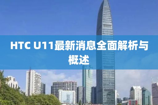 HTC U11最新消息全面解析與概述