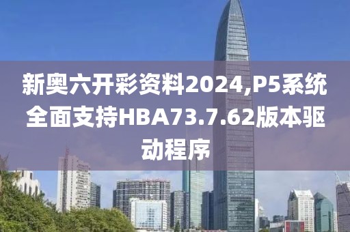 新奧六開彩資料2024,P5系統(tǒng)全面支持HBA73.7.62版本驅(qū)動程序
