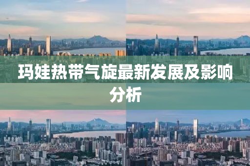 瑪娃熱帶氣旋最新發(fā)展及影響分析