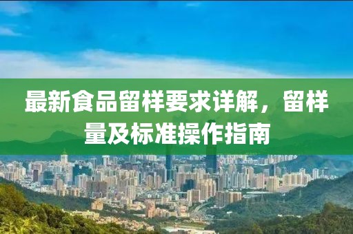 最新食品留樣要求詳解，留樣量及標(biāo)準(zhǔn)操作指南