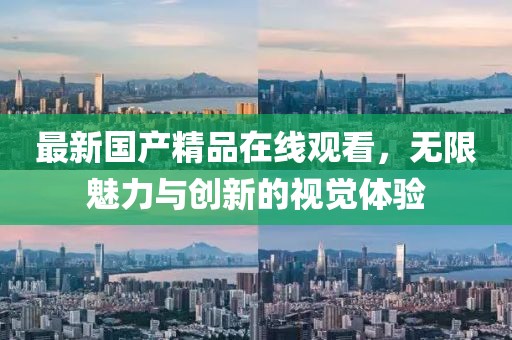 最新國產(chǎn)精品在線觀看，無限魅力與創(chuàng)新的視覺體驗(yàn)