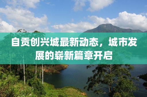 自貢創(chuàng)興城最新動(dòng)態(tài)，城市發(fā)展的嶄新篇章開啟