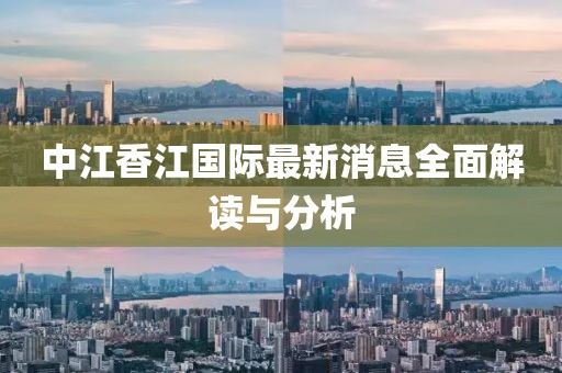 中江香江國際最新消息全面解讀與分析
