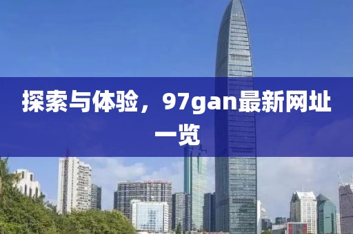 探索與體驗，97gan最新網(wǎng)址一覽