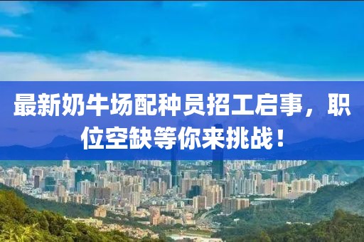 最新奶牛場(chǎng)配種員招工啟事，職位空缺等你來(lái)挑戰(zhàn)！
