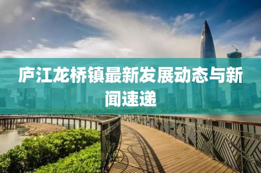 廬江龍橋鎮(zhèn)最新發(fā)展動態(tài)與新聞速遞