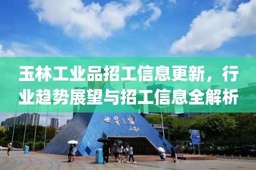 玉林工業(yè)品招工信息更新，行業(yè)趨勢展望與招工信息全解析
