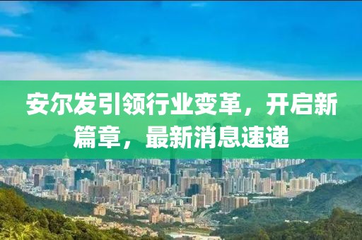 安爾發(fā)引領(lǐng)行業(yè)變革，開(kāi)啟新篇章，最新消息速遞