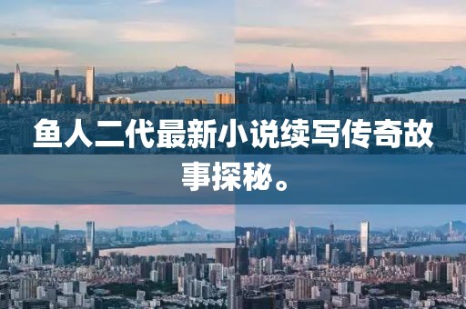 魚(yú)人二代最新小說(shuō)續(xù)寫(xiě)傳奇故事探秘。
