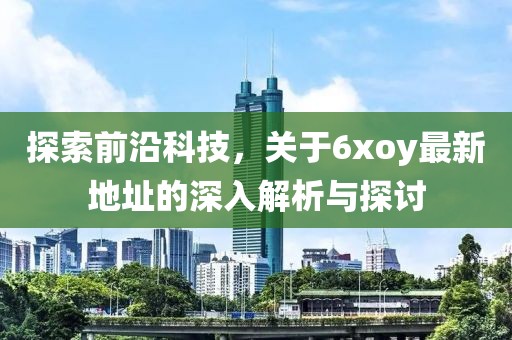探索前沿科技，關(guān)于6xoy最新地址的深入解析與探討