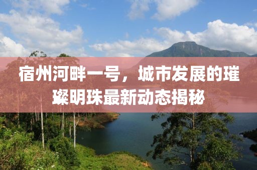 宿州河畔一號，城市發(fā)展的璀璨明珠最新動態(tài)揭秘