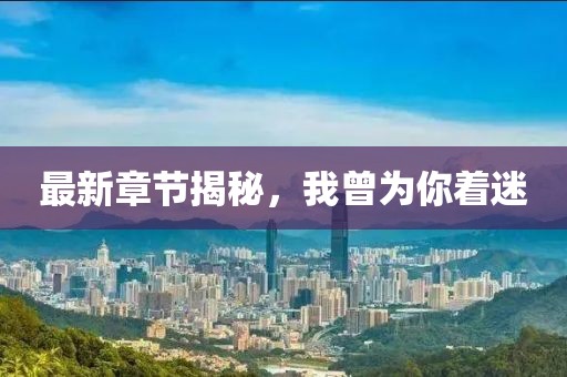 最新章節(jié)揭秘，我曾為你著迷