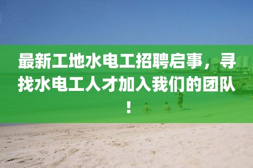 最新工地水電工招聘啟事，尋找水電工人才加入我們的團(tuán)隊(duì)！