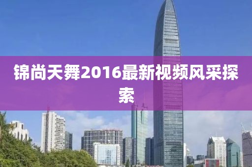 錦尚天舞2016最新視頻風(fēng)采探索