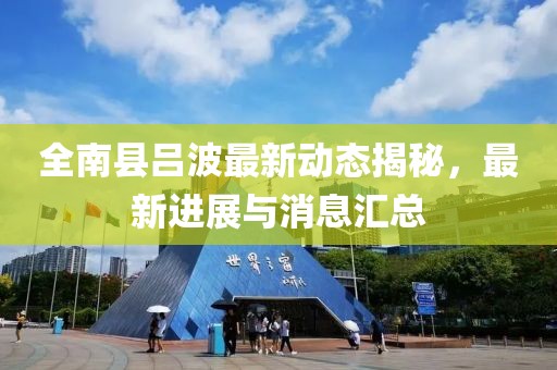 全南縣呂波最新動態(tài)揭秘，最新進展與消息匯總
