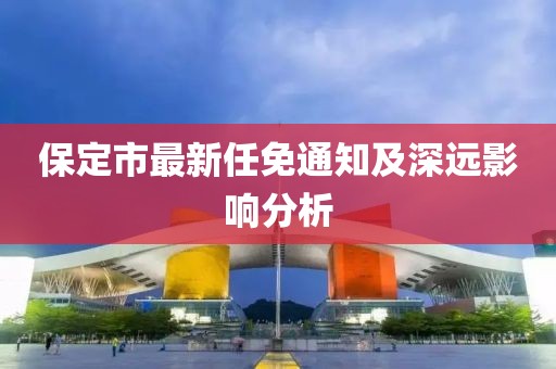 保定市最新任免通知及深遠(yuǎn)影響分析