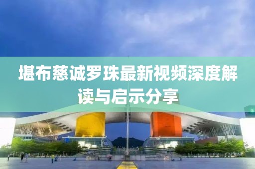 堪布慈誠羅珠最新視頻深度解讀與啟示分享