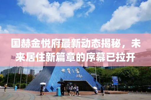 國(guó)赫金悅府最新動(dòng)態(tài)揭秘，未來(lái)居住新篇章的序幕已拉開(kāi)