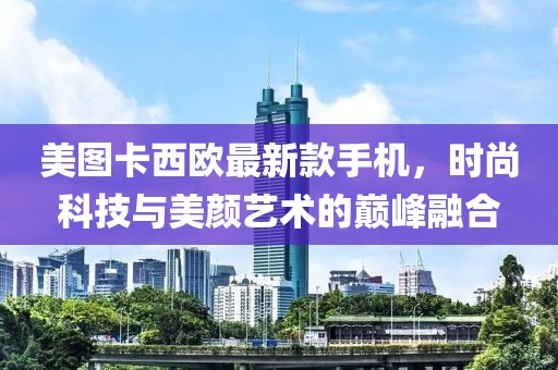 美圖卡西歐最新款手機，時尚科技與美顏藝術(shù)的巔峰融合