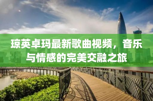 瓊英卓瑪最新歌曲視頻，音樂與情感的完美交融之旅