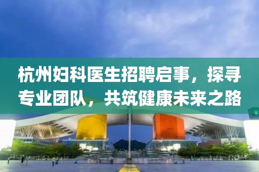 杭州婦科醫(yī)生招聘啟事，探尋專業(yè)團(tuán)隊(duì)，共筑健康未來(lái)之路
