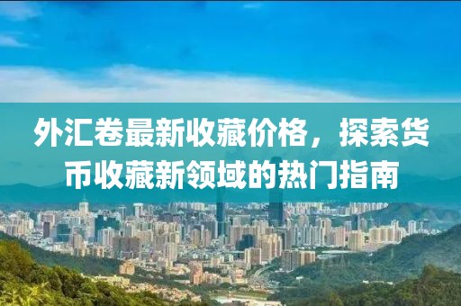 外匯卷最新收藏價格，探索貨幣收藏新領(lǐng)域的熱門指南