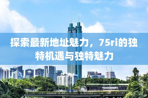 探索最新地址魅力，75ri的獨特機遇與獨特魅力