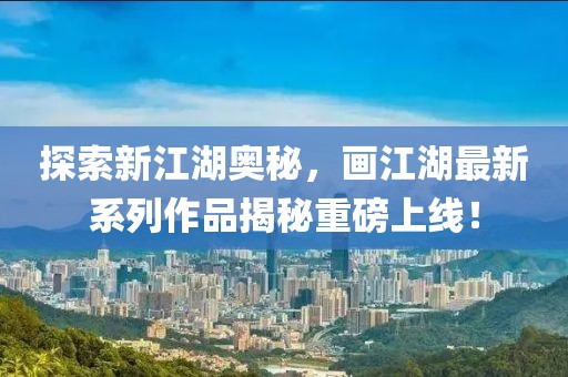 探索新江湖奧秘，畫江湖最新系列作品揭秘重磅上線！