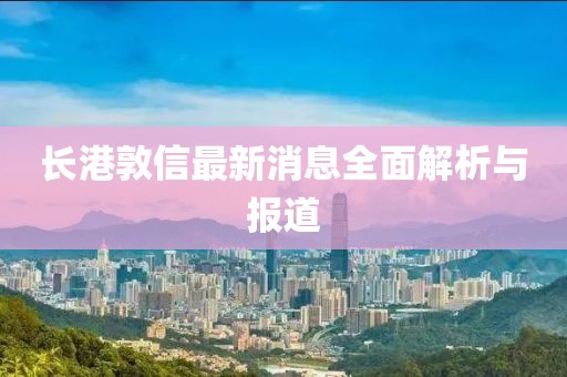 長(zhǎng)港敦信最新消息全面解析與報(bào)道