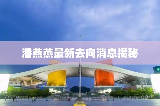 潘燕燕最新去向消息揭秘