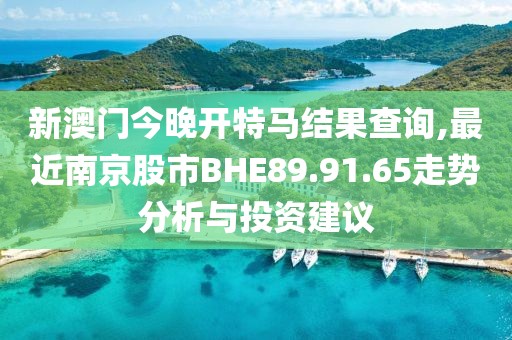 新澳門今晚開特馬結(jié)果查詢,最近南京股市BHE89.91.65走勢(shì)分析與投資建議