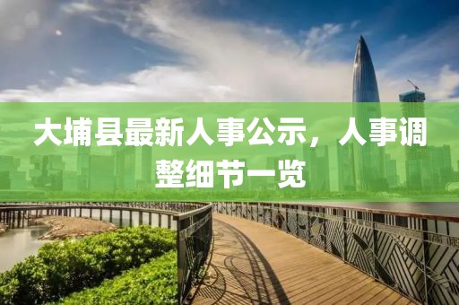 大埔縣最新人事公示，人事調(diào)整細(xì)節(jié)一覽