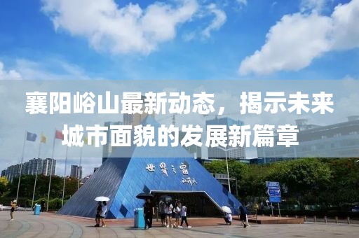 襄陽峪山最新動(dòng)態(tài)，揭示未來城市面貌的發(fā)展新篇章