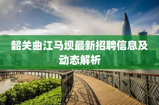 韶關(guān)曲江馬壩最新招聘信息及動態(tài)解析