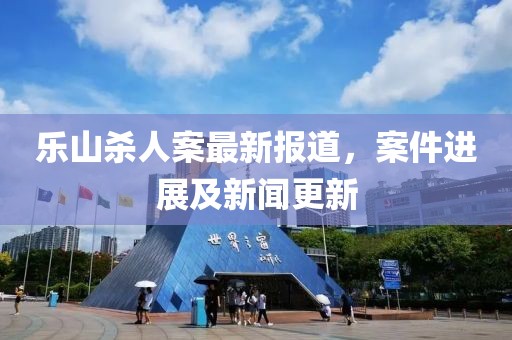 樂山殺人案最新報道，案件進展及新聞更新