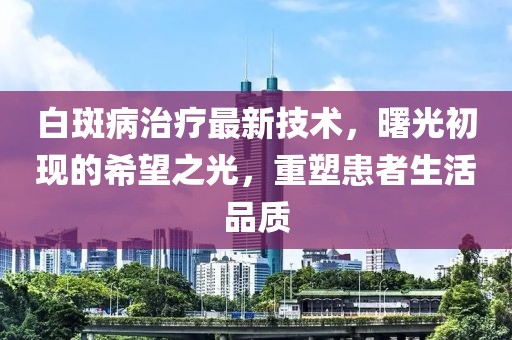 白斑病治療最新技術(shù)，曙光初現(xiàn)的希望之光，重塑患者生活品質(zhì)