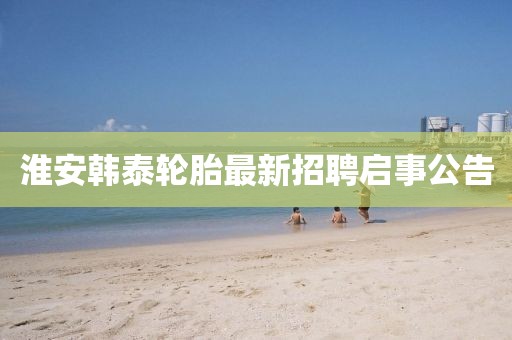淮安韓泰輪胎最新招聘啟事公告