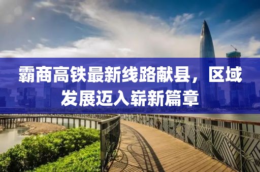 霸商高鐵最新線路獻(xiàn)縣，區(qū)域發(fā)展邁入嶄新篇章